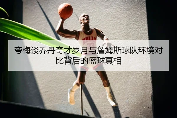 夸梅谈乔丹奇才岁月与詹姆斯球队环境对比背后的篮球真相
